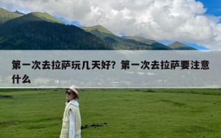 第一次去拉萨玩几天好？第一次去拉萨要注意什么