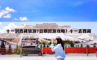 十一到西藏旅游7日跟团游攻略？十一去西藏