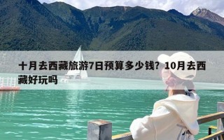 十月去西藏旅游7日预算多少钱？10月去西藏好玩吗
