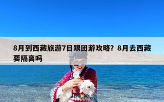 8月到西藏旅游7日跟团游攻略？8月去西藏要隔离吗