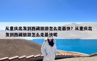 从重庆出发到西藏旅游怎么走最快？从重庆出发到西藏旅游怎么走最快呢