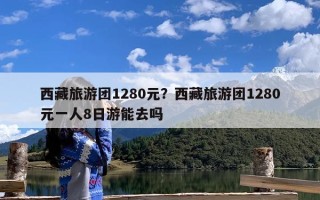 西藏旅游团1280元？西藏旅游团1280元一人8日游能去吗
