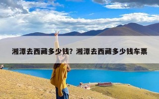 湘潭去西藏多少钱？湘潭去西藏多少钱车票