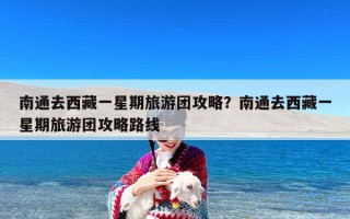南通去西藏一星期旅游团攻略？南通去西藏一星期旅游团攻略路线