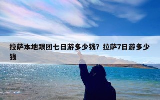 拉萨本地跟团七日游多少钱？拉萨7日游多少钱