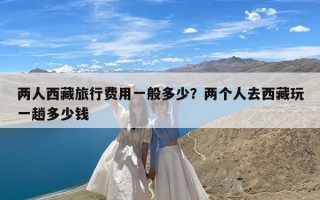 两人西藏旅行费用一般多少？两个人去西藏玩一趟多少钱
