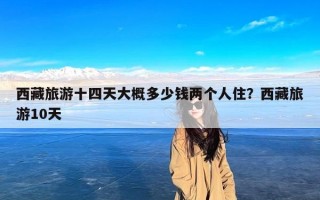 西藏旅游十四天大概多少钱两个人住？西藏旅游10天