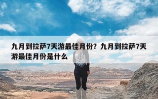 九月到拉萨7天游最佳月份？九月到拉萨7天游最佳月份是什么