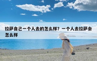 拉萨自己一个人去的怎么样？一个人去拉萨会怎么样