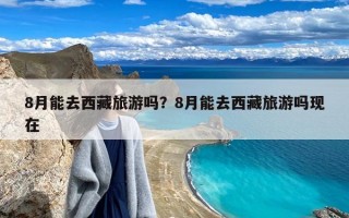 8月能去西藏旅游吗？8月能去西藏旅游吗现在