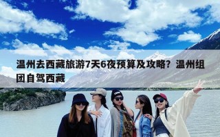 温州去西藏旅游7天6夜预算及攻略？温州组团自驾西藏