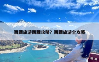 西藏旅游西藏攻略？西藏旅游全攻略