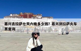 嘉兴去拉萨七天六晚多少钱？嘉兴到拉萨火车票查询