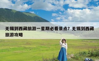 无锡到西藏旅游一星期必看景点？无锡到西藏旅游攻略