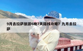 9月去拉萨旅游6晚7天路线攻略？九月去拉萨