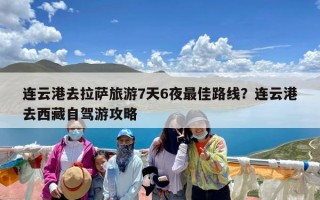 连云港去拉萨旅游7天6夜最佳路线？连云港去西藏自驾游攻略