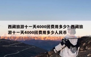 西藏旅游十一天4000团费用多少？西藏旅游十一天4000团费用多少人民币