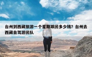台州到西藏旅游一个星期跟团多少钱？台州去西藏自驾游团队