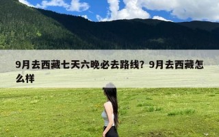 9月去西藏七天六晚必去路线？9月去西藏怎么样