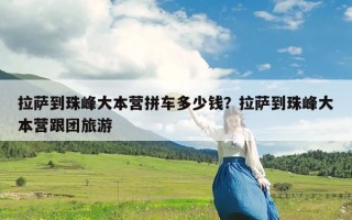 拉萨到珠峰大本营拼车多少钱？拉萨到珠峰大本营跟团旅游