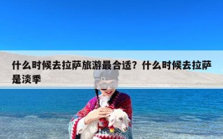 什么时候去拉萨旅游最合适？什么时候去拉萨是淡季