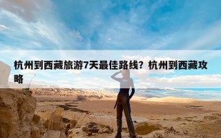 杭州到西藏旅游7天最佳路线？杭州到西藏攻略