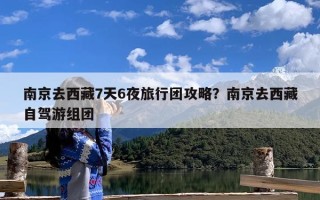 南京去西藏7天6夜旅行团攻略？南京去西藏自驾游组团