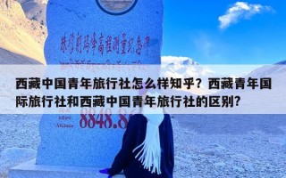 西藏中国青年旅行社怎么样知乎？西藏青年国际旅行社和西藏中国青年旅行社的区别?