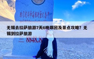 无锡去拉萨旅游7天6晚跟团及景点攻略？无锡到拉萨旅游