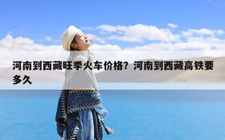 河南到西藏旺季火车价格？河南到西藏高铁要多久