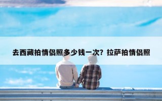 去西藏拍情侣照多少钱一次？拉萨拍情侣照