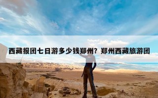 西藏报团七日游多少钱郑州？郑州西藏旅游团