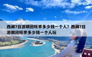 西藏7日游跟团旺季多少钱一个人？西藏7日游跟团旺季多少钱一个人玩
