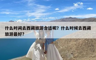 什么时间去西藏旅游合适呢？什么时候去西藏旅游最好?