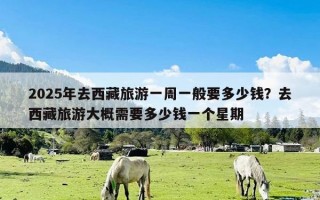 2025年去西藏旅游一周一般要多少钱？去西藏旅游大概需要多少钱一个星期