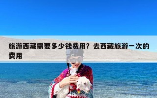 旅游西藏需要多少钱费用？去西藏旅游一次的费用