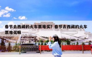 春节去西藏的火车票难买？春节去西藏的火车票难买嘛