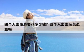 四个人去旅游要花多少钱？四个人出去玩怎么算账