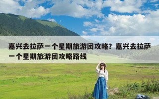 嘉兴去拉萨一个星期旅游团攻略？嘉兴去拉萨一个星期旅游团攻略路线