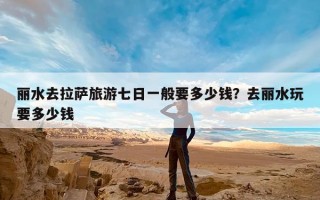 丽水去拉萨旅游七日一般要多少钱？去丽水玩要多少钱