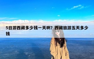 5日游西藏多少钱一天啊？西藏旅游五天多少钱