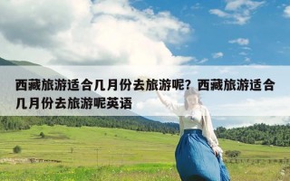 西藏旅游适合几月份去旅游呢？西藏旅游适合几月份去旅游呢英语