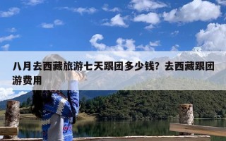 八月去西藏旅游七天跟团多少钱？去西藏跟团游费用