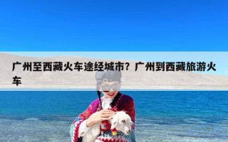 广州至西藏火车途经城市？广州到西藏旅游火车