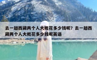 去一趟西藏两个人大概花多少钱呢？去一趟西藏两个人大概花多少钱呢英语