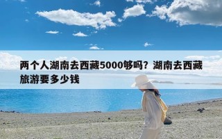 两个人湖南去西藏5000够吗？湖南去西藏旅游要多少钱