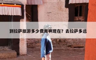 到拉萨旅游多少费用啊现在？去拉萨多远