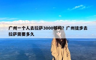广州一个人去拉萨3000够吗？广州徒步去拉萨需要多久
