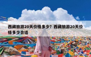 西藏旅游20天价格多少？西藏旅游20天价格多少合适