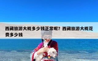 西藏旅游大概多少钱正常呢？西藏旅游大概花费多少钱